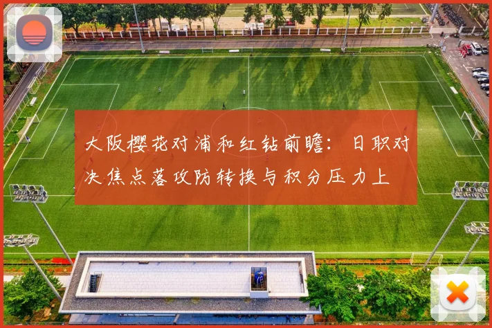 大阪樱花对浦和红钻前瞻：日职对决焦点落攻防转换与积分压力上