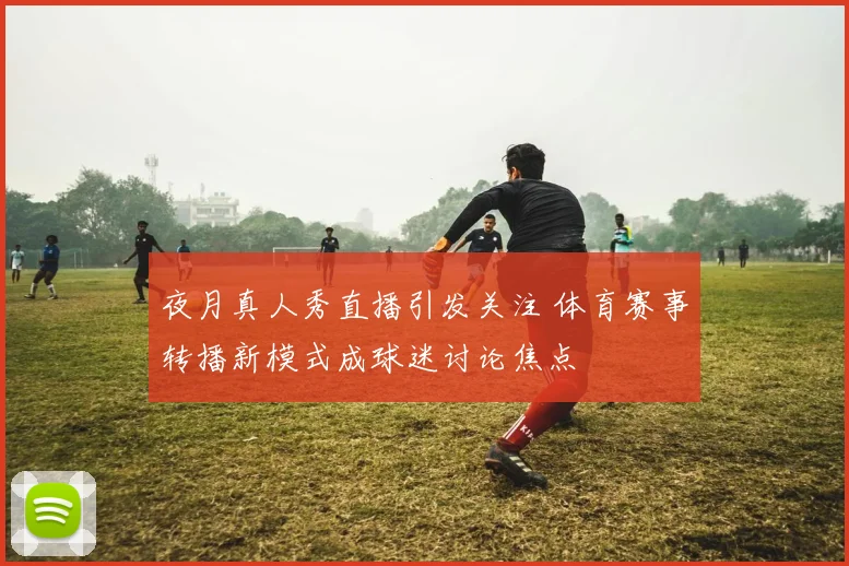 夜月真人秀直播引发关注 体育赛事转播新模式成球迷讨论焦点