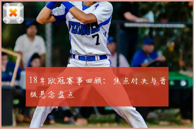 18年欧冠赛事回顾:焦点对决与晋级悬念盘点