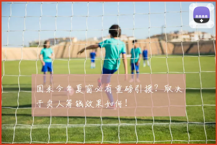 国米今年夏窗必有重磅引援?取决于卖人筹钱效果如何!