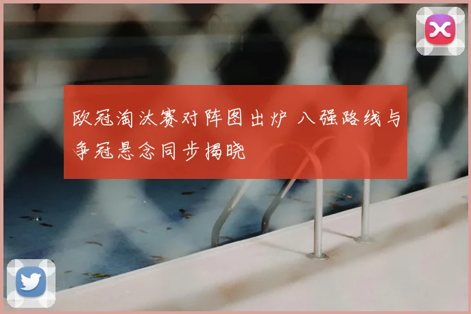 欧冠淘汰赛对阵图出炉 八强路线与争冠悬念同步揭晓