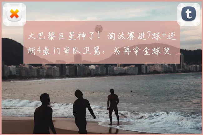 大巴黎巨星神了！淘汰赛进7球+连斩4豪门率队卫冕，或再拿金球奖