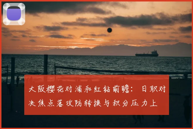 大阪樱花对浦和红钻前瞻：日职对决焦点落攻防转换与积分压力上