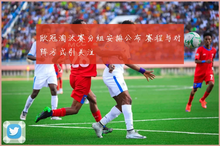 欧冠淘汰赛分组安排公布 赛程与对阵方式引关注
