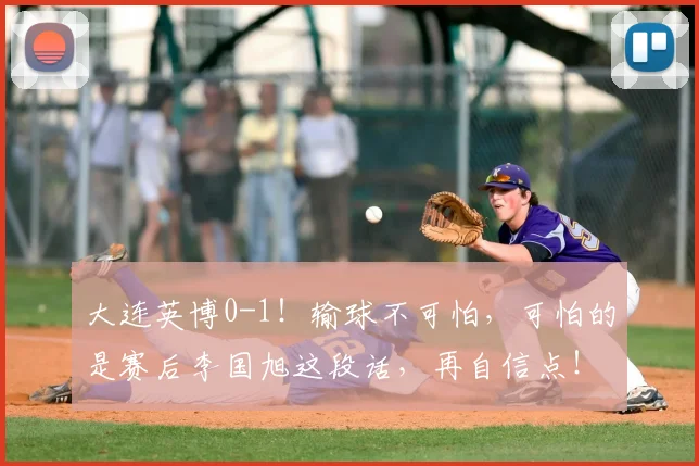 大连英博0-1！输球不可怕，可怕的是赛后李国旭这段话，再自信点！_比赛_球员_中超
