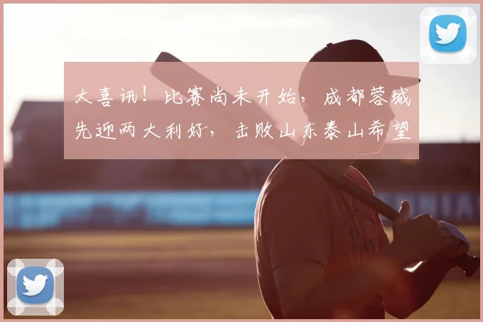 大喜讯！比赛尚未开始，成都蓉城先迎两大利好，击败山东泰山希望大增_进攻_前场_茹萨