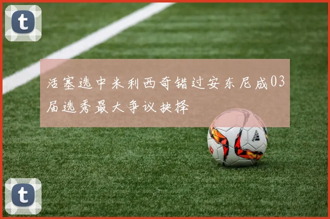 活塞选中米利西奇错过安东尼成03届选秀最大争议抉择
