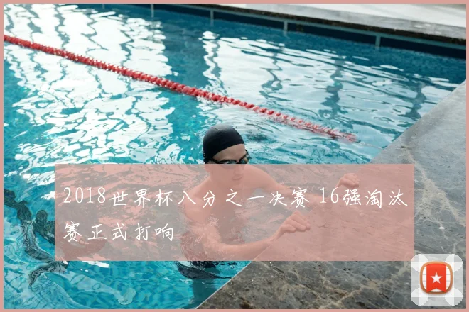 2018世界杯八分之一决赛 16强淘汰赛正式打响